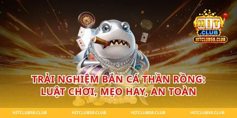 Trải nghiệm bắn cá thần rồng: luật chơi, mẹo hay, an toàn