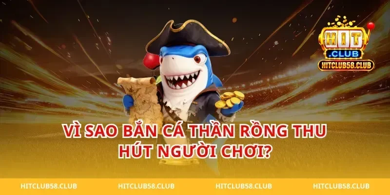 Vì sao bắn cá thần rồng thu hút người chơi?