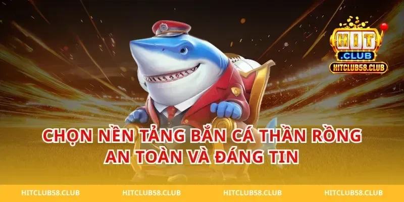 Chọn nền tảng bắn cá thần rồng an toàn và đáng tin