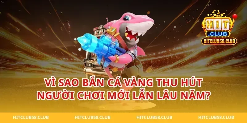 Vì sao bắn cá vàng thu hút người chơi mới lẫn lâu năm?