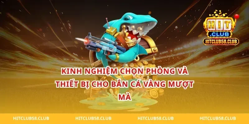 Kinh nghiệm chọn phòng và thiết bị cho bắn cá vàng mượt mà
