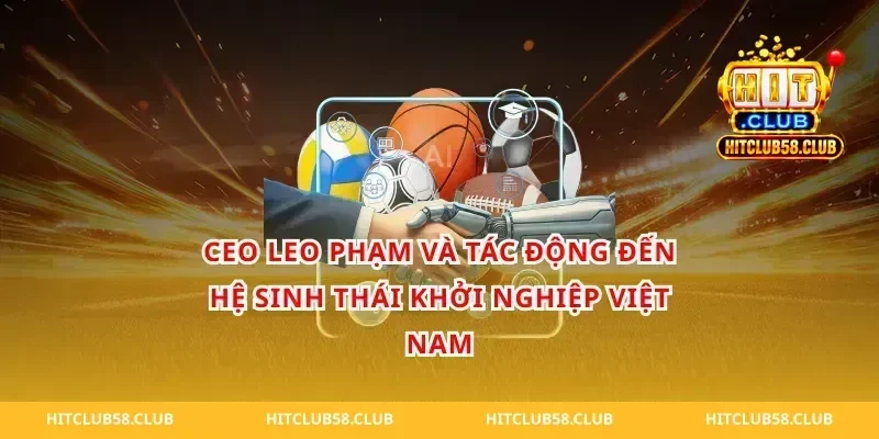 CEO Leo Phạm Và Tác Động Đến Hệ Sinh Thái Khởi Nghiệp Việt Nam