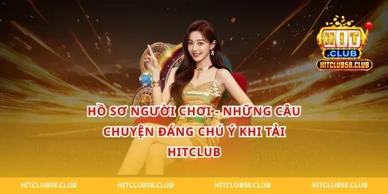 Hồ sơ người chơi - Những câu chuyện đáng chú ý khi tải Hitclub