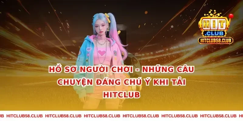 Hồ sơ người chơi - Những câu chuyện đáng chú ý khi tải Hitclub