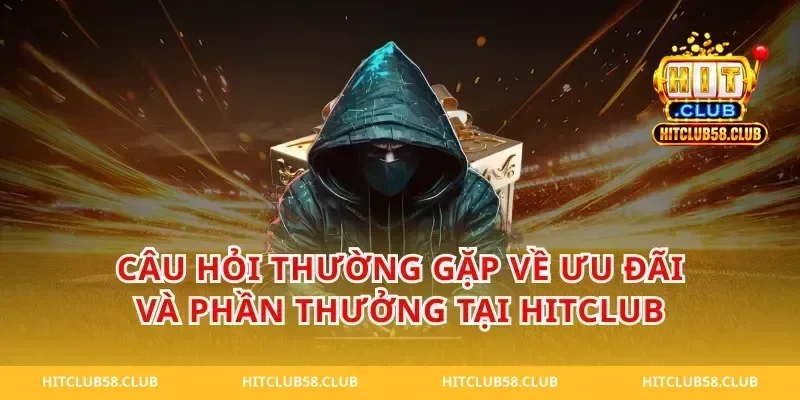 Câu Hỏi Thường Gặp Về Ưu Đãi Và Phần Thưởng Tại Hitclub
