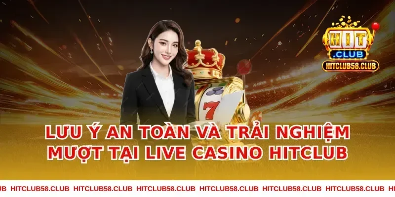 Lưu ý an toàn và trải nghiệm mượt tại Live Casino Hitclub