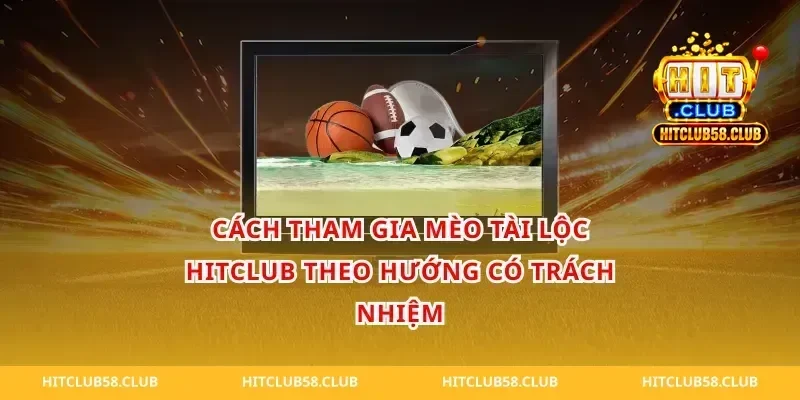 Cách tham gia mèo tài lộc hitclub theo hướng có trách nhiệm