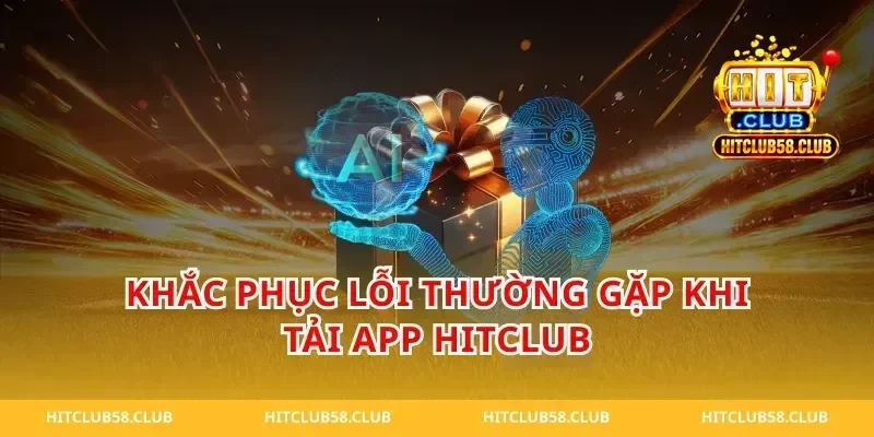 Khắc Phục Lỗi Thường Gặp Khi Tải App Hitclub