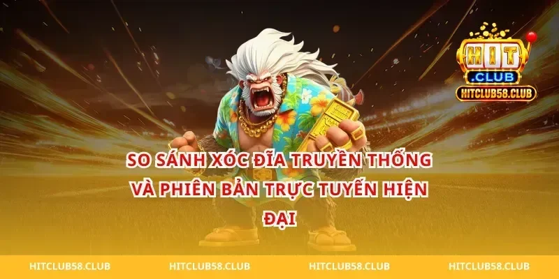 So Sánh Xóc Đĩa Truyền Thống Và Phiên Bản Trực Tuyến Hiện Đại